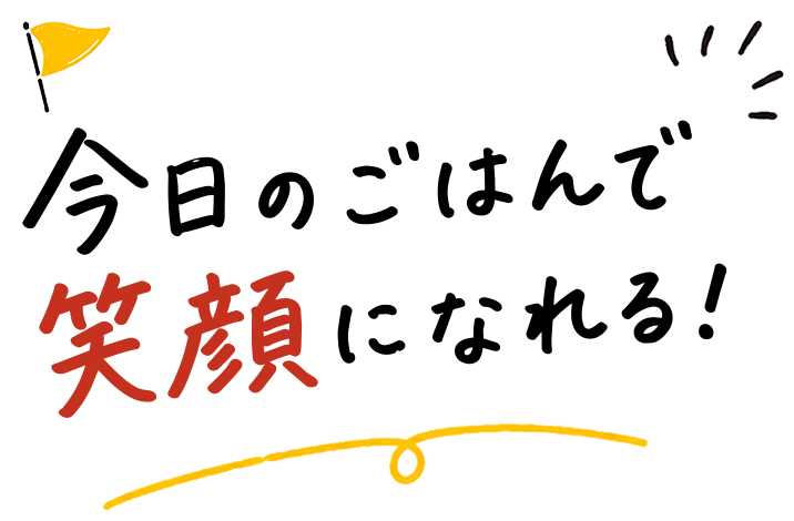 今日のごはんで笑顔になれる！